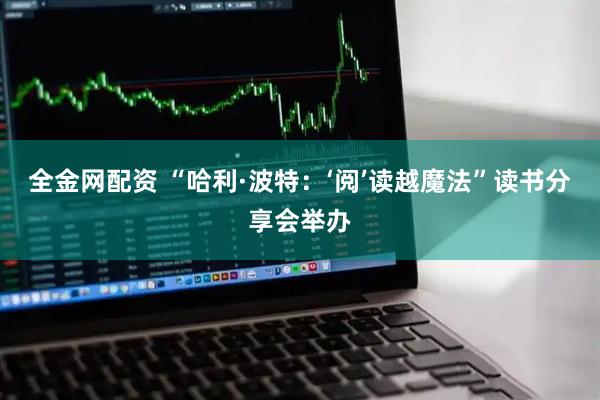 全金网配资 “哈利·波特：‘阅’读越魔法”读书分享会举办